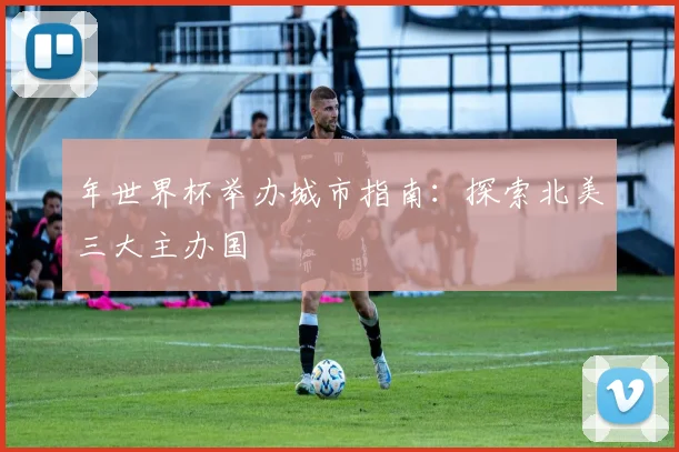 年世界杯举办城市指南：探索北美三大主办国