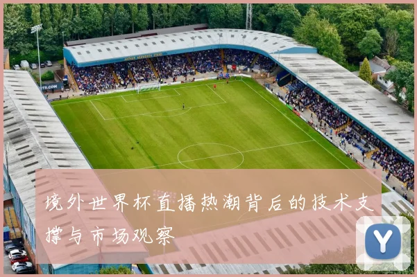 境外世界杯直播热潮背后的技术支撑与市场观察