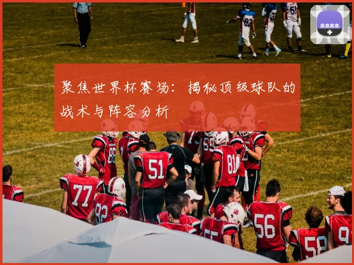聚焦世界杯赛场：揭秘顶级球队的战术与阵容分析