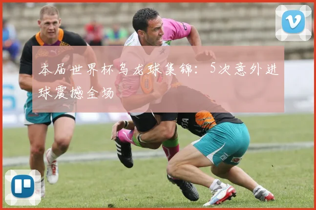 本届世界杯乌龙球集锦：5次意外进球震撼全场