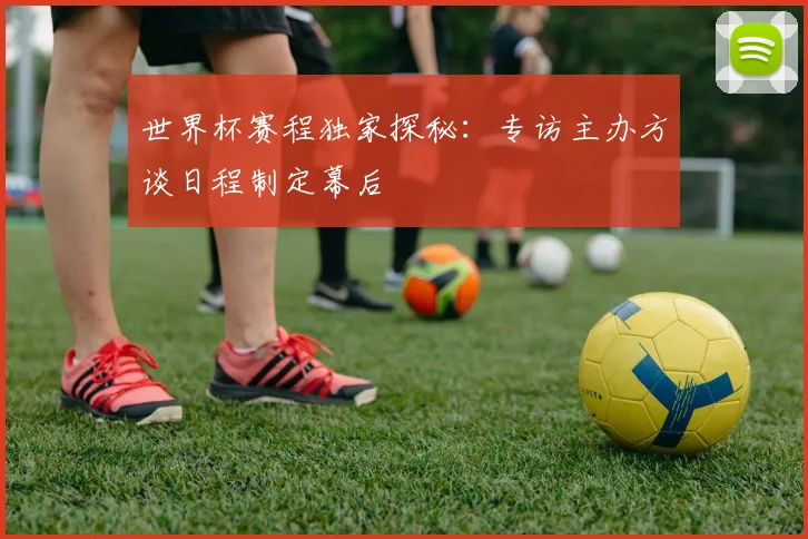 世界杯赛程独家探秘：专访主办方谈日程制定幕后