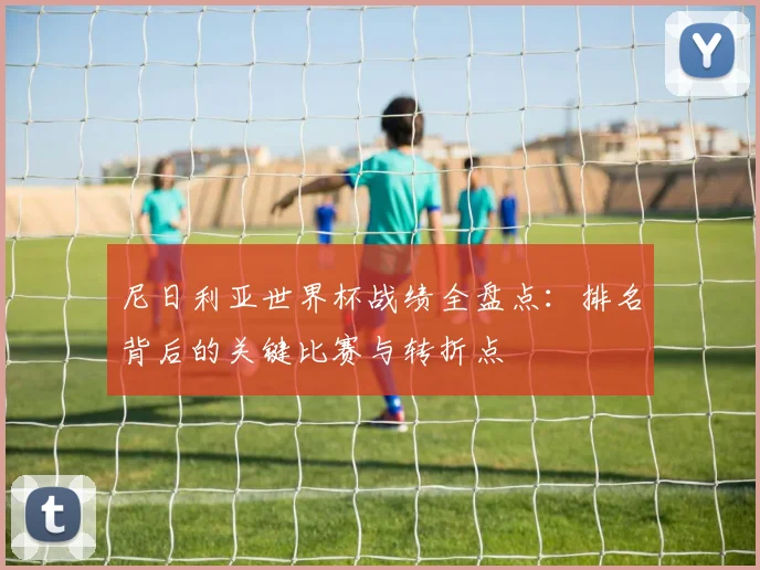 尼日利亚世界杯战绩全盘点：排名背后的关键比赛与转折点