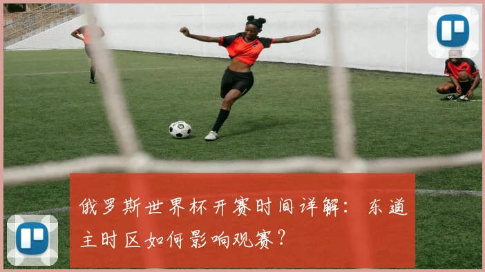 俄罗斯世界杯开赛时间详解：东道主时区如何影响观赛？