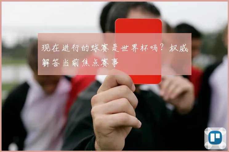 现在进行的球赛是世界杯吗？权威解答当前焦点赛事