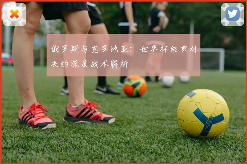 俄罗斯与克罗地亚：世界杯经典对决的深度战术解析
