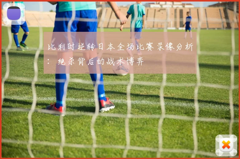 比利时逆转日本全场比赛录像分析：绝杀背后的战术博弈