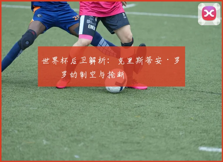 世界杯后卫解析：克里斯蒂安·罗梅罗的制空与抢断