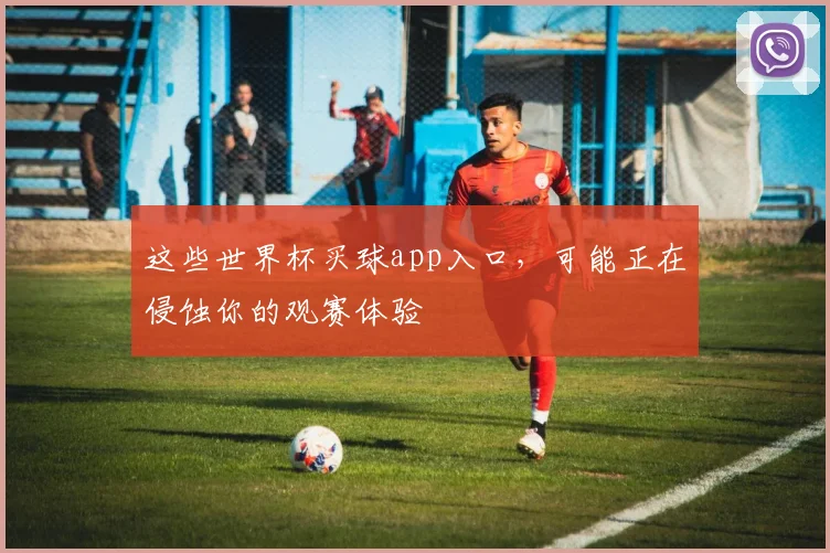 这些世界杯买球app入口，可能正在侵蚀你的观赛体验