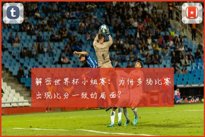 解密世界杯小组赛：为何多场比赛出现比分一致的局面？