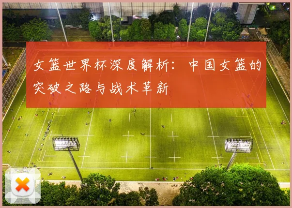 女篮世界杯深度解析：中国女篮的突破之路与战术革新