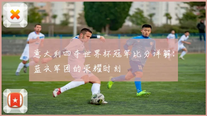 意大利四夺世界杯冠军比分详解：蓝衣军团的荣耀时刻