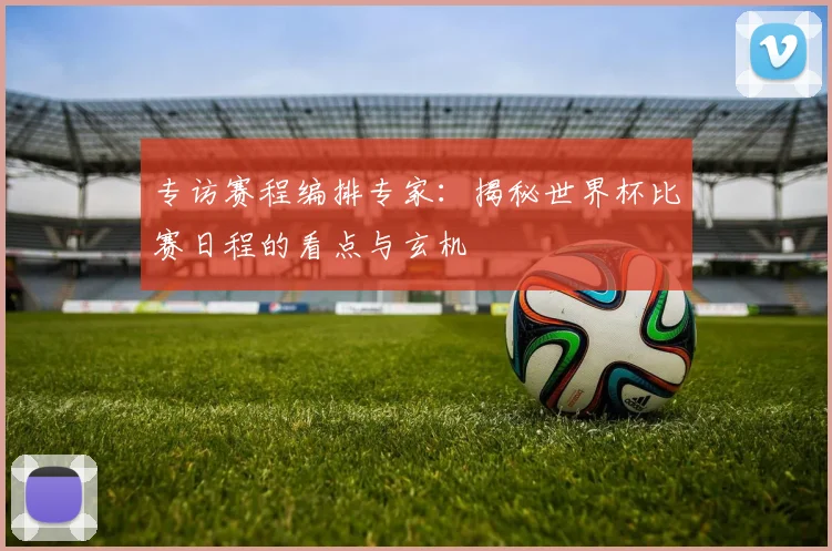 专访赛程编排专家：揭秘世界杯比赛日程的看点与玄机