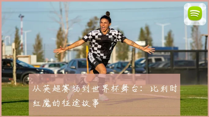 从英超赛场到世界杯舞台：比利时红魔的征途故事