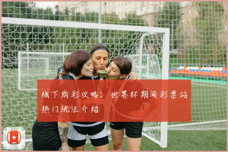 线下购彩攻略：世界杯期间彩票站热门玩法介绍