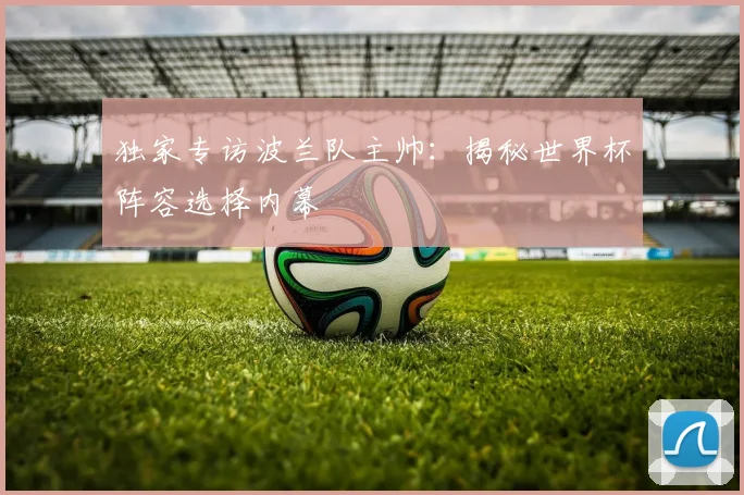 独家专访波兰队主帅:揭秘世界杯阵容选择内幕