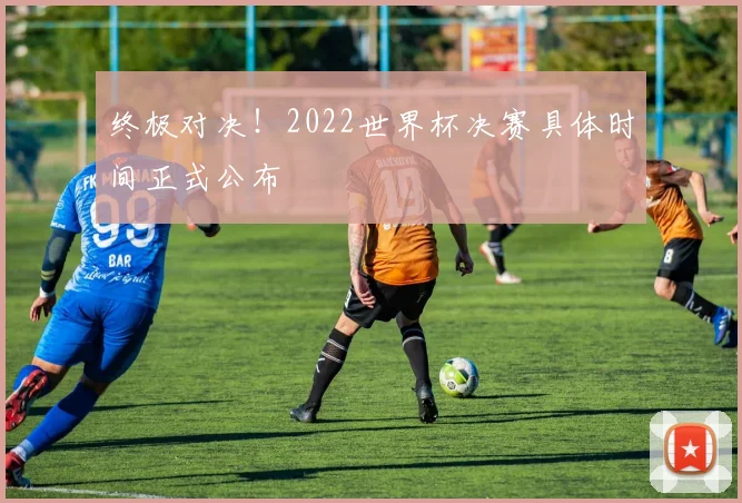 终极对决!2022世界杯决赛具体时间正式公布