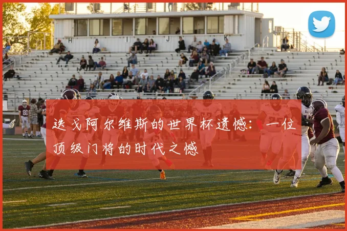 迭戈阿尔维斯的世界杯遗憾:一位顶级门将的时代之憾