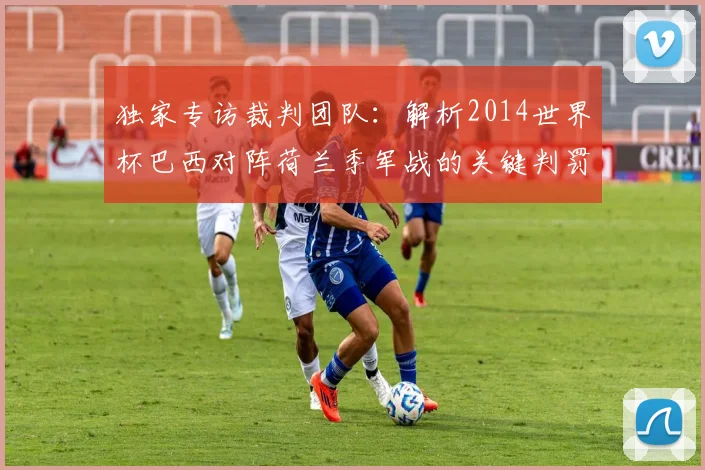 独家专访裁判团队：解析2014世界杯巴西对阵荷兰季军战的关键判罚