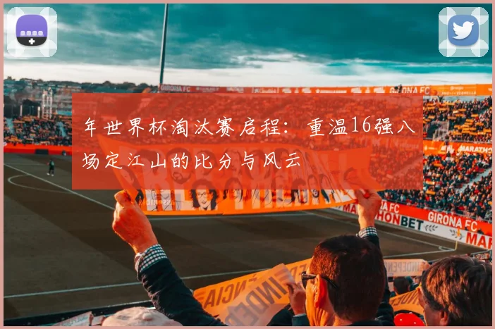 年世界杯淘汰赛启程：重温16强八场定江山的比分与风云