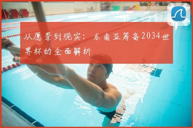 从愿景到现实：东南亚筹备2034世界杯的全面解析