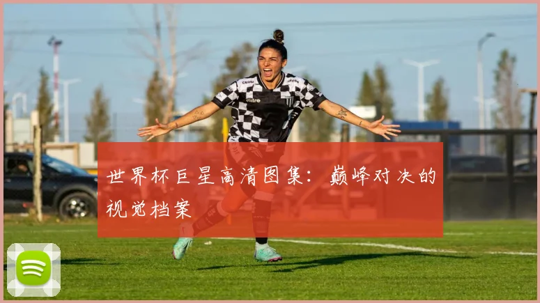 世界杯巨星高清图集:巅峰对决的视觉档案