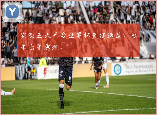 实测五大平台世界杯直播速度,结果出乎意料!