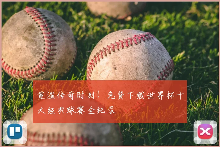 重温传奇时刻！免费下载世界杯十大经典球赛全纪录