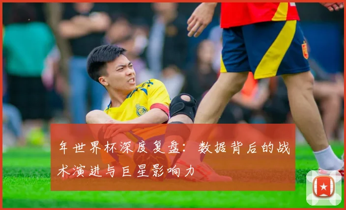 年世界杯深度复盘：数据背后的战术演进与巨星影响力