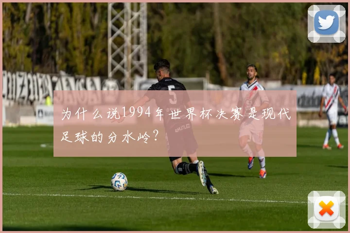 为什么说1994年世界杯决赛是现代足球的分水岭？