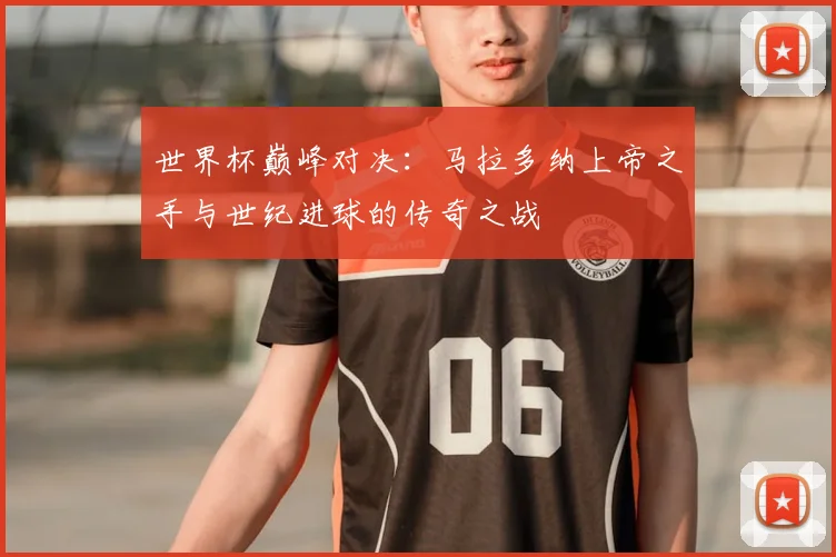 世界杯巅峰对决:马拉多纳上帝之手与世纪进球的传奇之战