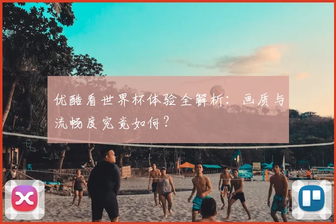 优酷看世界杯体验全解析：画质与流畅度究竟如何？