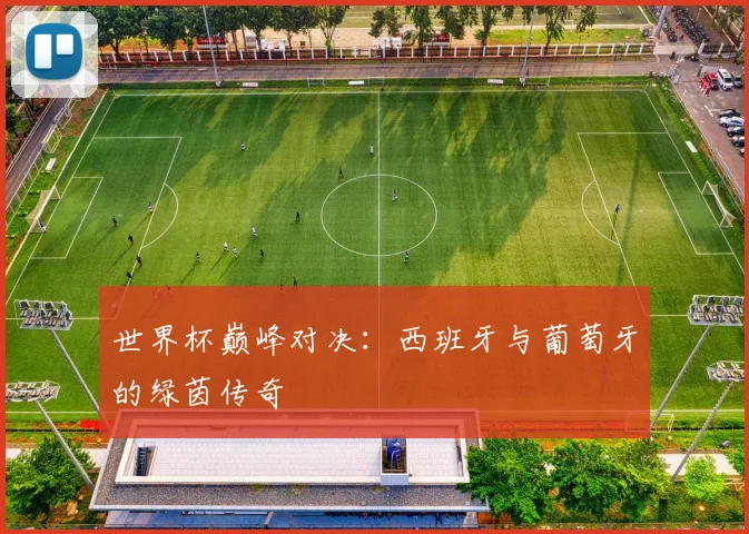世界杯巅峰对决:西班牙与葡萄牙的绿茵传奇