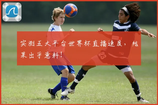实测五大平台世界杯直播速度，结果出乎意料！