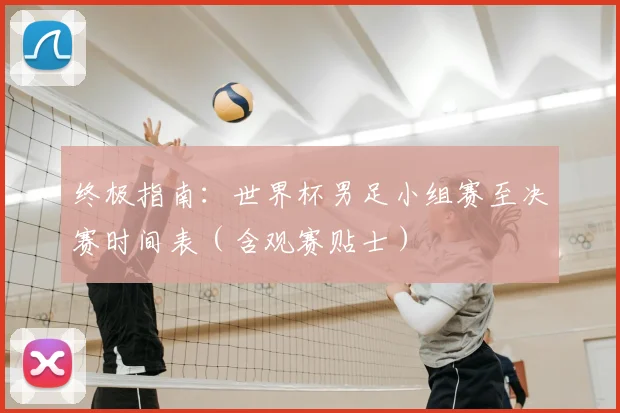 终极指南：世界杯男足小组赛至决赛时间表（含观赛贴士）