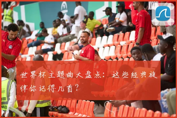 世界杯主题曲大盘点：这些经典旋律你记得几首？