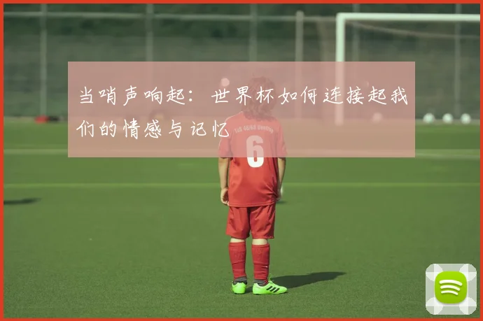 当哨声响起：世界杯如何连接起我们的情感与记忆