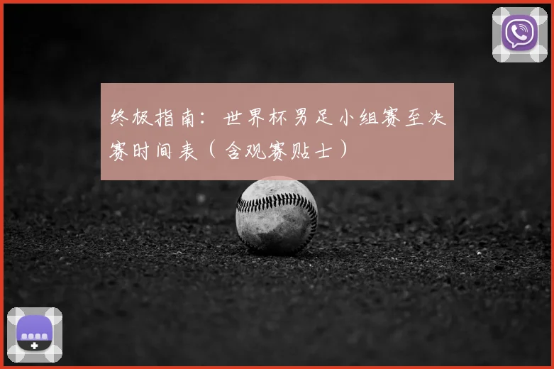 终极指南:世界杯男足小组赛至决赛时间表(含观赛贴士)