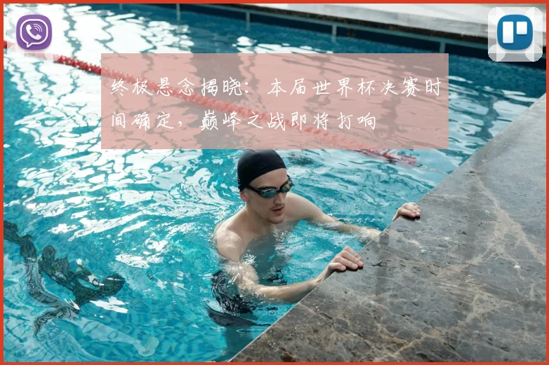 终极悬念揭晓:本届世界杯决赛时间确定,巅峰之战即将打响