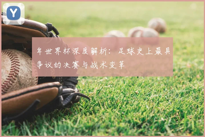 年世界杯深度解析：足球史上最具争议的决赛与战术变革
