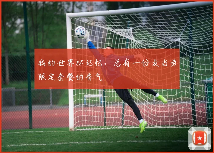 我的世界杯记忆,总有一份麦当劳限定套餐的香气