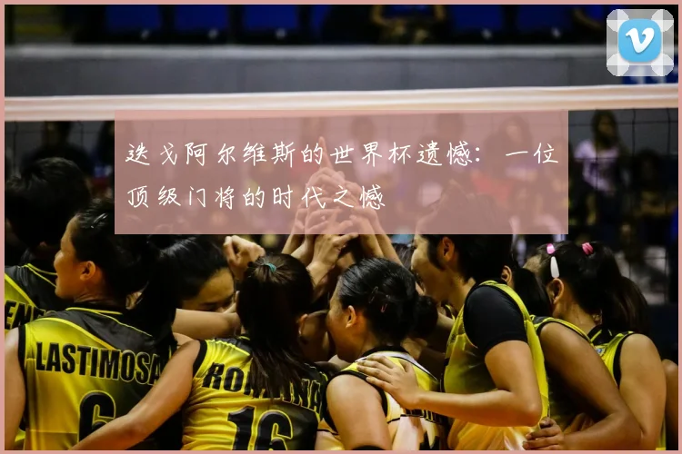 迭戈阿尔维斯的世界杯遗憾：一位顶级门将的时代之憾