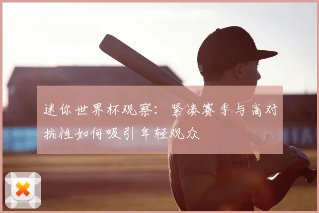 迷你世界杯观察:紧凑赛季与高对抗性如何吸引年轻观众