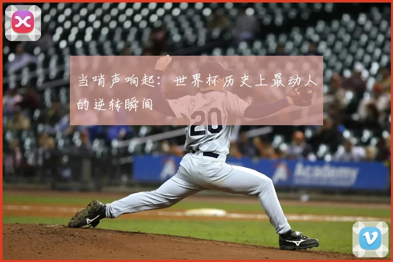 当哨声响起:世界杯历史上最动人的逆转瞬间