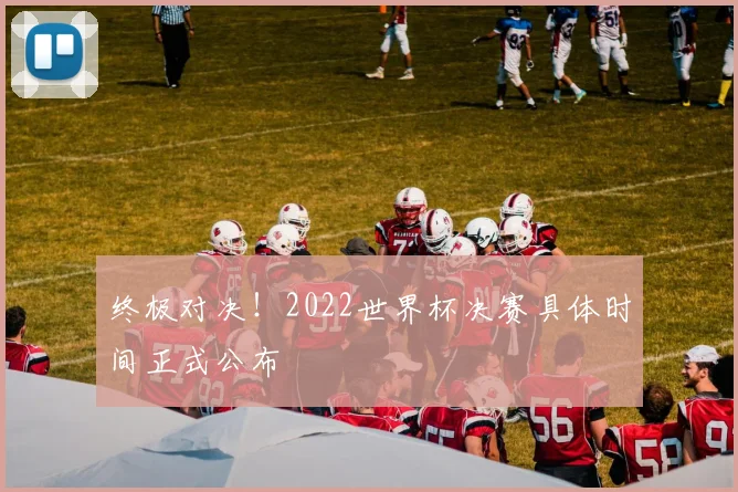终极对决！2022世界杯决赛具体时间正式公布