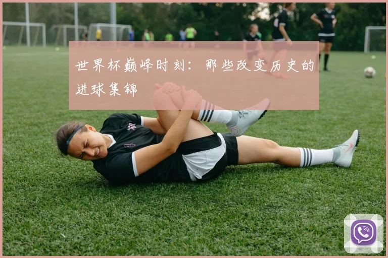 世界杯巅峰时刻:那些改变历史的进球集锦