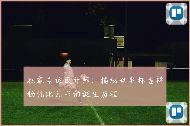 独家专访设计师：揭秘世界杯吉祥物扎比瓦卡的诞生历程