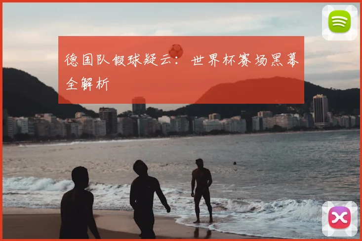 德国队假球疑云：世界杯赛场黑幕全解析