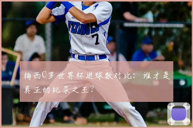 梅西C罗世界杯进球数对比：谁才是真正的纪录之王？