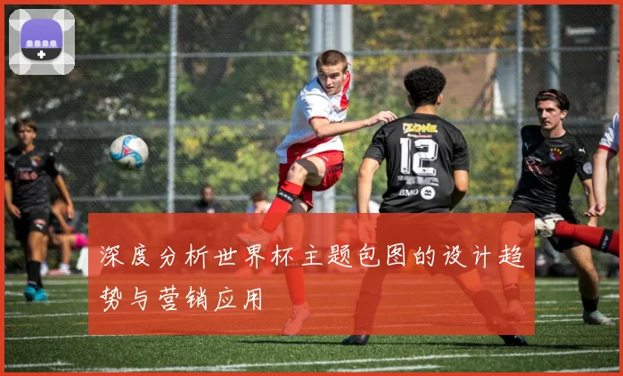 深度分析世界杯主题包图的设计趋势与营销应用