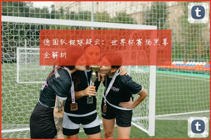 德国队假球疑云:世界杯赛场黑幕全解析